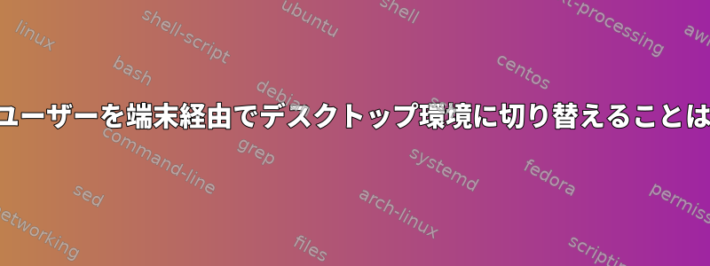 ログインしたユーザーを端末経由でデスクトップ環境に切り替えることはできますか？