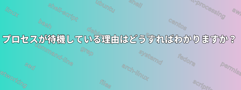 プロセスが待機している理由はどうすればわかりますか？