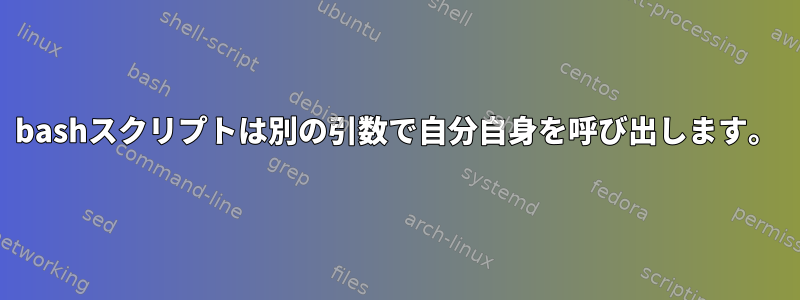 bashスクリプトは別の引数で自分自身を呼び出します。