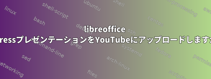 libreoffice impressプレゼンテーションをYouTubeにアップロードしますか？