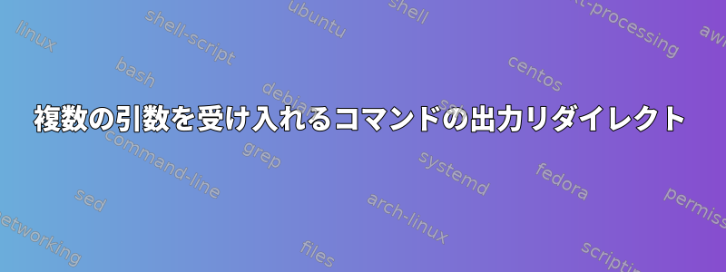 複数の引数を受け入れるコマンドの出力リダイレクト