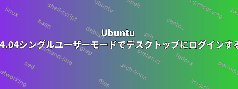 Ubuntu 14.04シングルユーザーモードでデスクトップにログインする