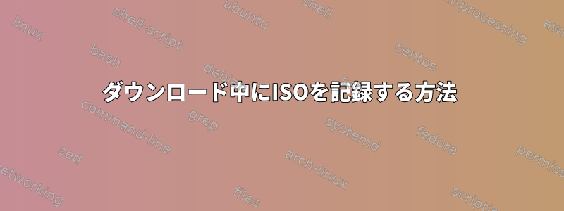 ダウンロード中にISOを記録する方法