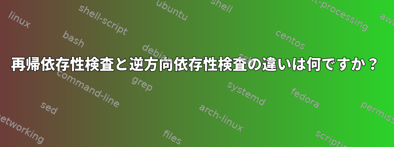 再帰依存性検査と逆方向依存性検査の違いは何ですか？