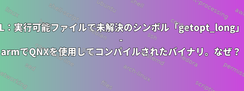 ldd：FATAL：実行可能ファイルで未解決のシンボル「getopt_long」を呼び出す - armでQNXを使用してコンパイルされたバイナリ。なぜ？