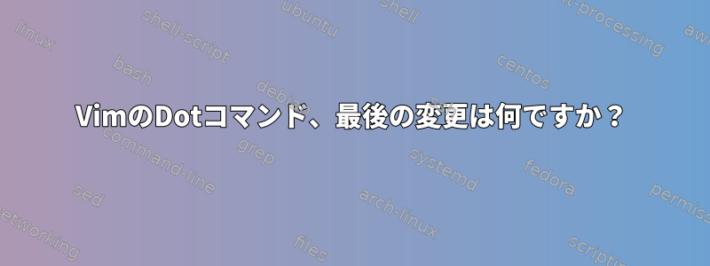 VimのDotコマンド、最後の変更は何ですか？