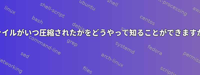 ファイルがいつ圧縮されたかをどうやって知ることができますか？