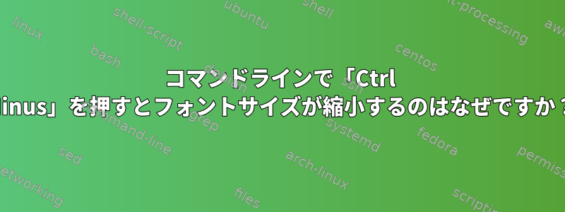 コマンドラインで「Ctrl Minus」を押すとフォントサイズが縮小するのはなぜですか？