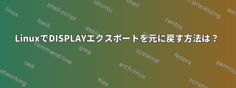 LinuxでDISPLAYエクスポートを元に戻す方法は？