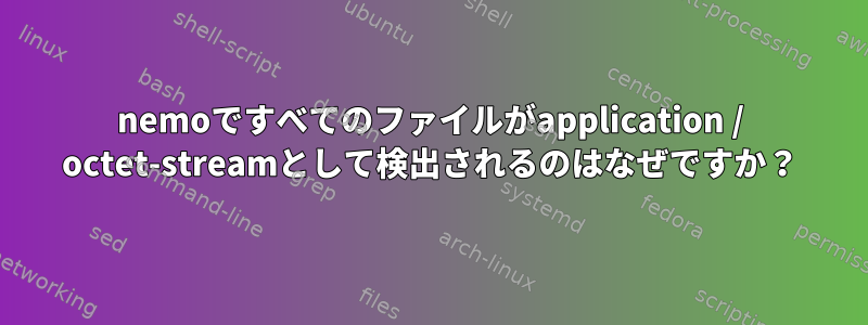 nemoですべてのファイルがapplication / octet-streamとして検出されるのはなぜですか？