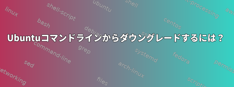 Ubuntuコマンドラインからダウングレードするには？