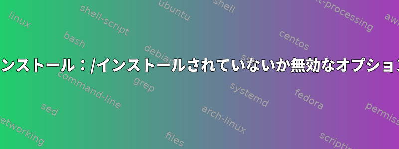 インストール：/インストールされていないか無効なオプション