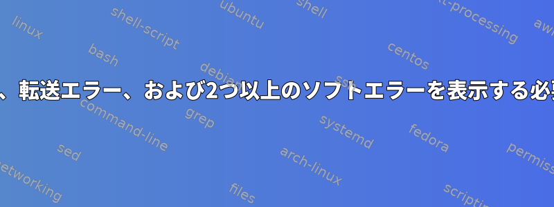 ハードエラー、転送エラー、および2つ以上のソフトエラーを表示する必要があります