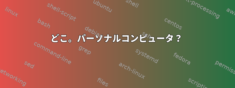 どこ。パーソナルコンピュータ？