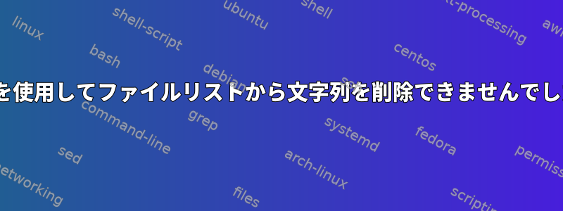 sedを使用してファイルリストから文字列を削除できませんでした。