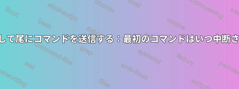 パイプを介して尾にコマンドを送信する：最初のコマンドはいつ中断されますか？