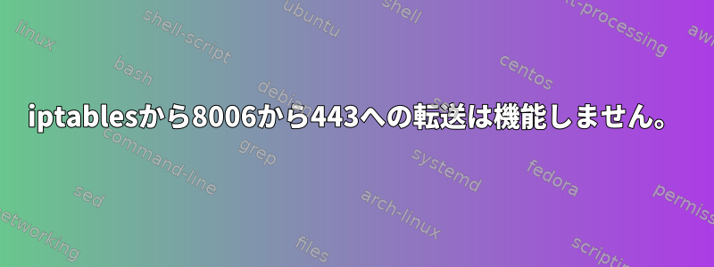 iptablesから8006から443への転送は機能しません。