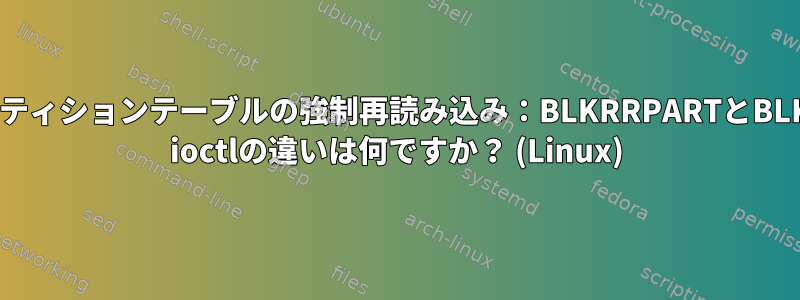 パーティションテーブルの強制再読み込み：BLKRRPARTとBLKPG ioctlの違いは何ですか？ (Linux)