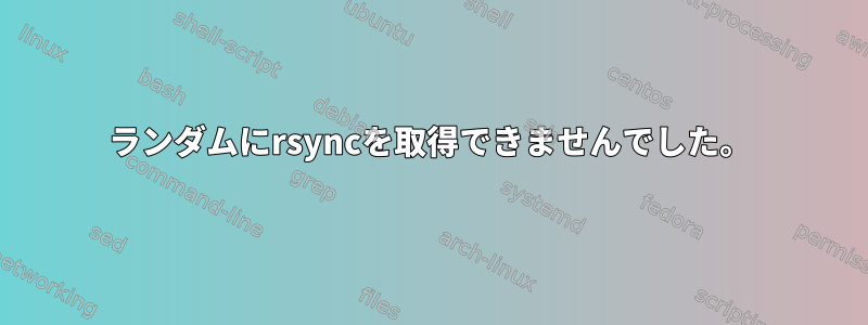 ランダムにrsyncを取得できませんでした。