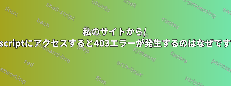 私のサイトから/ javascriptにアクセスすると403エラーが発生するのはなぜですか？