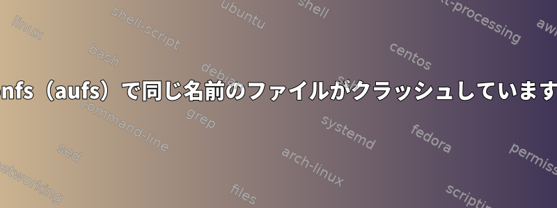 Unionfs（aufs）で同じ名前のファイルがクラッシュしていますか？