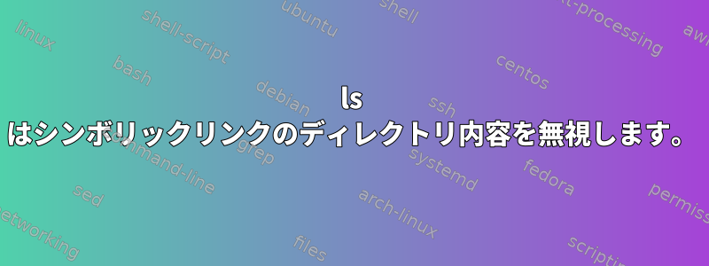 ls はシンボリックリンクのディレクトリ内容を無視します。