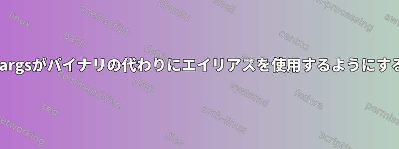 xargsがバイナリの代わりにエイリアスを使用するようにする