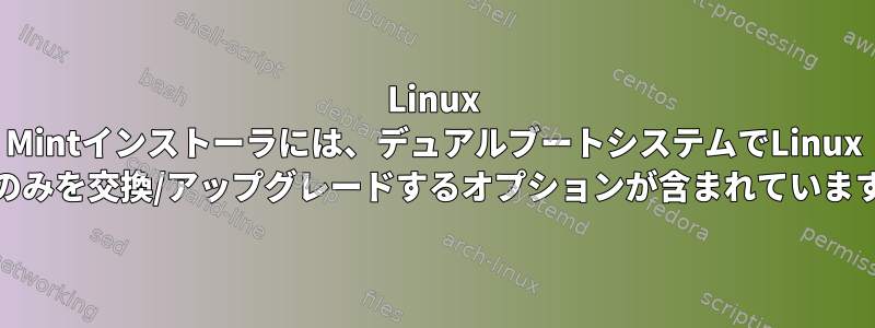 Linux Mintインストーラには、デュアルブートシステムでLinux Mintのみを交換/アップグレードするオプションが含まれていますか？