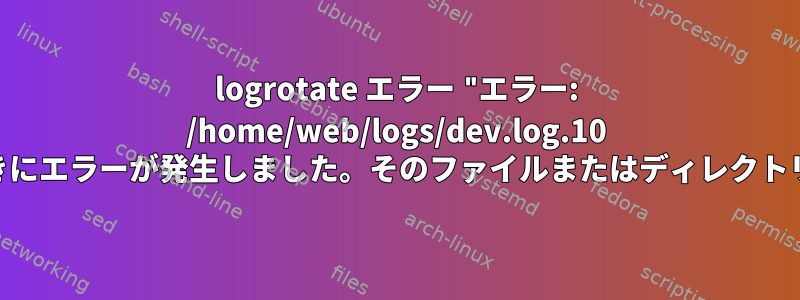 logrotate エラー "エラー: /home/web/logs/dev.log.10 を開こうとしたときにエラーが発生しました。そのファイルまたはディレクトリはありません。"