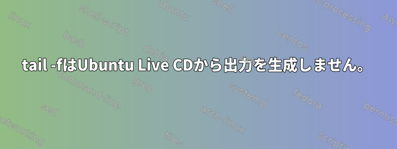 tail -fはUbuntu Live CDから出力を生成しません。