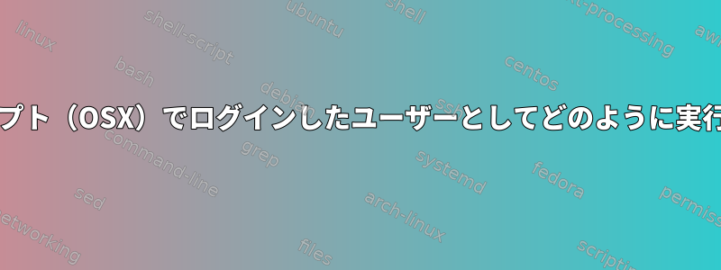 sudoスクリプト（OSX）でログインしたユーザーとしてどのように実行しますか？