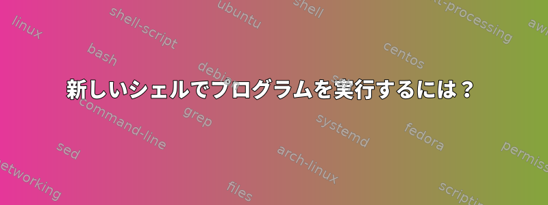 新しいシェルでプログラムを実行するには？