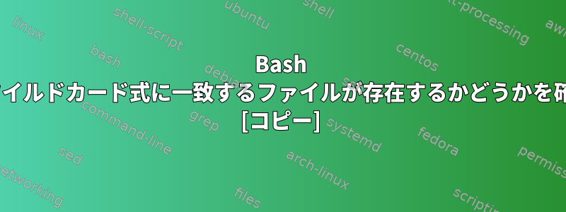 Bash if条件で単純なワイルドカード式に一致するファイルが存在するかどうかを確認できますか？ [コピー]