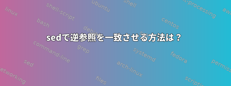 sedで逆参照を一致させる方法は？