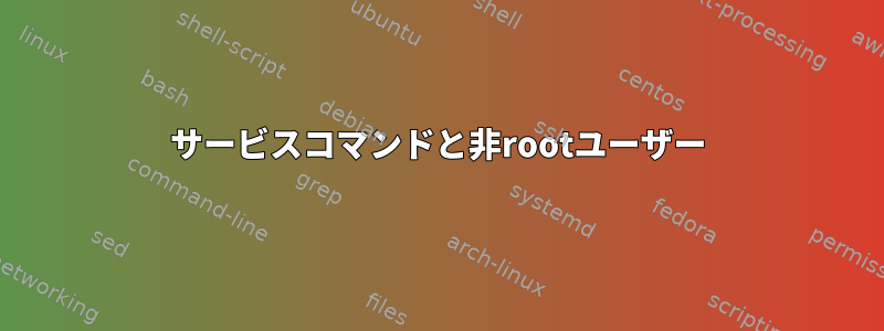 サービスコマンドと非rootユーザー