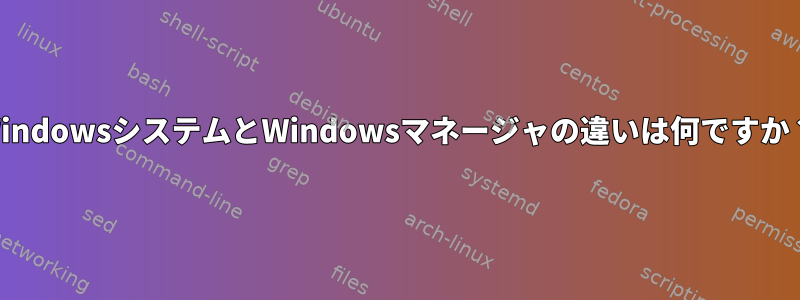 WindowsシステムとWindowsマネージャの違いは何ですか？