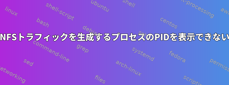 Nethogsが一部のNFSトラフィックを生成するプロセスのPIDを表示できないのはなぜですか？