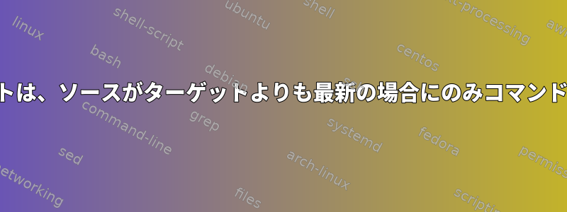 シェルスクリプトは、ソースがターゲットよりも最新の場合にのみコマンドを実行します。