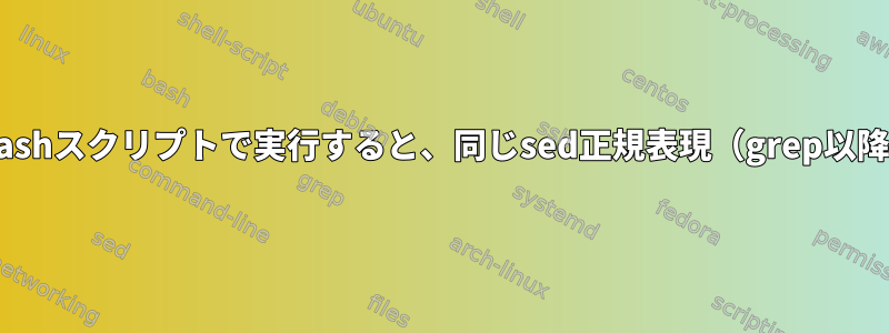 bashコマンドラインではなくbashスクリプトで実行すると、同じsed正規表現（grep以降）が失敗するのはなぜですか？