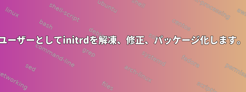 ユーザーとしてinitrdを解凍、修正、パッケージ化します。