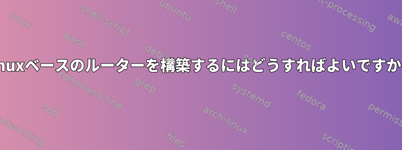 Linuxベースのルーターを構築するにはどうすればよいですか？