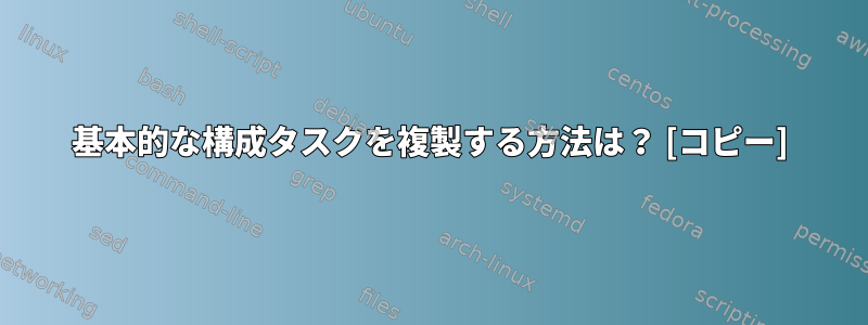 基本的な構成タスクを複製する方法は？ [コピー]