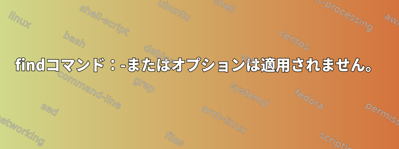 findコマンド：-またはオプションは適用されません。