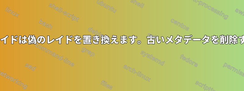 MDソフトレイドは偽のレイドを置き換えます。古いメタデータを削除する方法は？