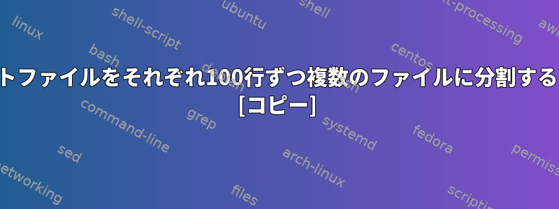 テキストファイルをそれぞれ100行ずつ複数のファイルに分割するには？ [コピー]