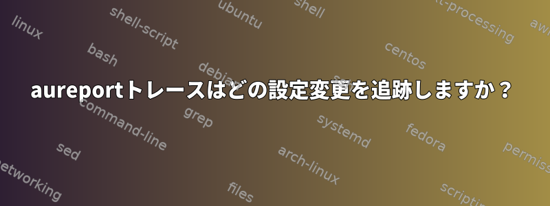 aureportトレースはどの設定変更を追跡しますか？