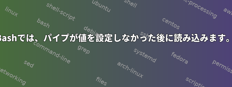 Bashでは、パイプが値を設定しなかった後に読み込みます。