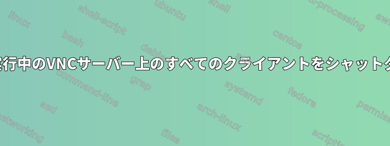 サーバーを再起動せずに実行中のVNCサーバー上のすべてのクライアントをシャットダウンまたは追放します。