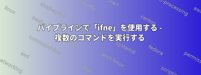 パイプラインで「ifne」を使用する - 複数のコマンドを実行する