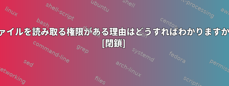 ファイルを読み取る権限がある理由はどうすればわかりますか？ [閉鎖]